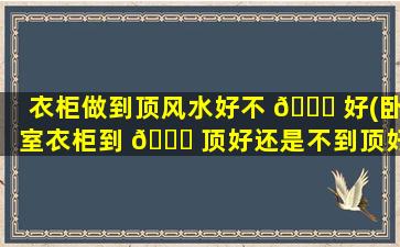 衣柜做到顶风水好不 🍀 好(卧室衣柜到 🐅 顶好还是不到顶好)